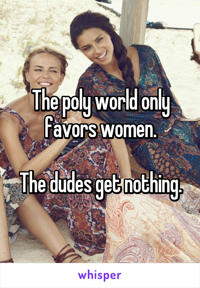 The poly world only favors women.

The dudes get nothing.