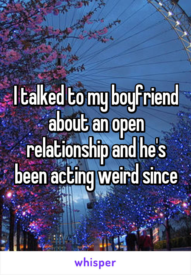 I talked to my boyfriend about an open relationship and he's been acting weird since