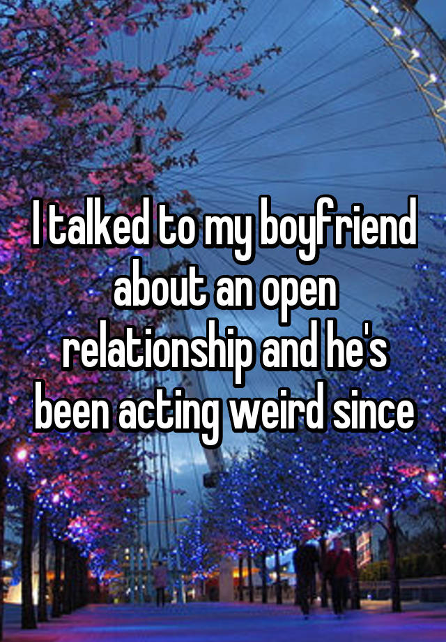 I talked to my boyfriend about an open relationship and he's been acting weird since