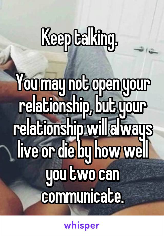 Keep talking.  

You may not open your relationship, but your relationship will always live or die by how well you two can communicate.