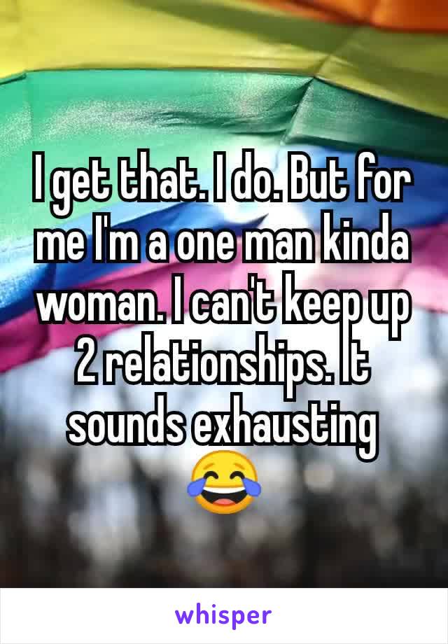 I get that. I do. But for me I'm a one man kinda woman. I can't keep up 2 relationships. It sounds exhausting 😂