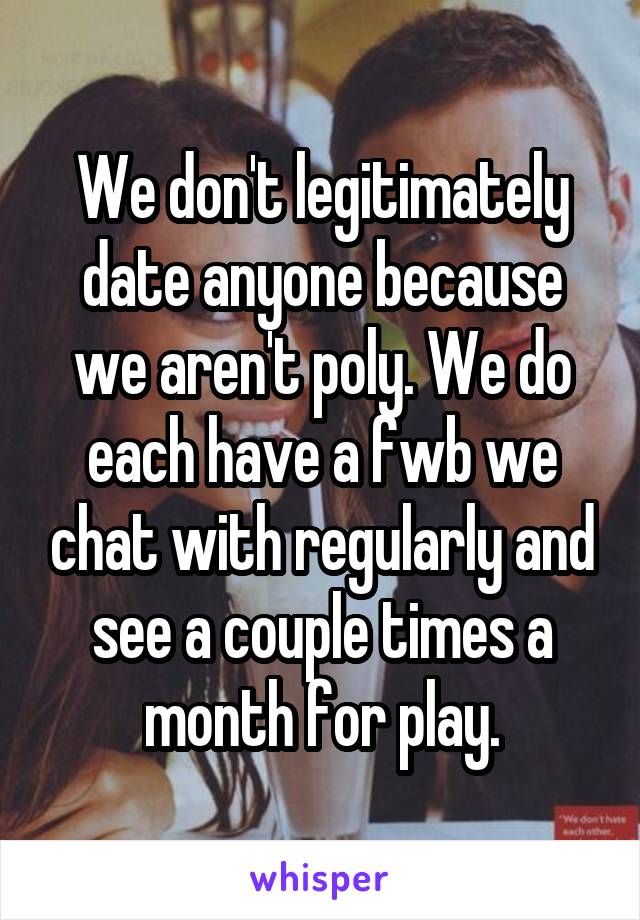 We don't legitimately date anyone because we aren't poly. We do each have a fwb we chat with regularly and see a couple times a month for play.