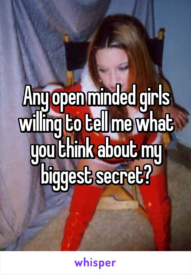 Any open minded girls willing to tell me what you think about my biggest secret?