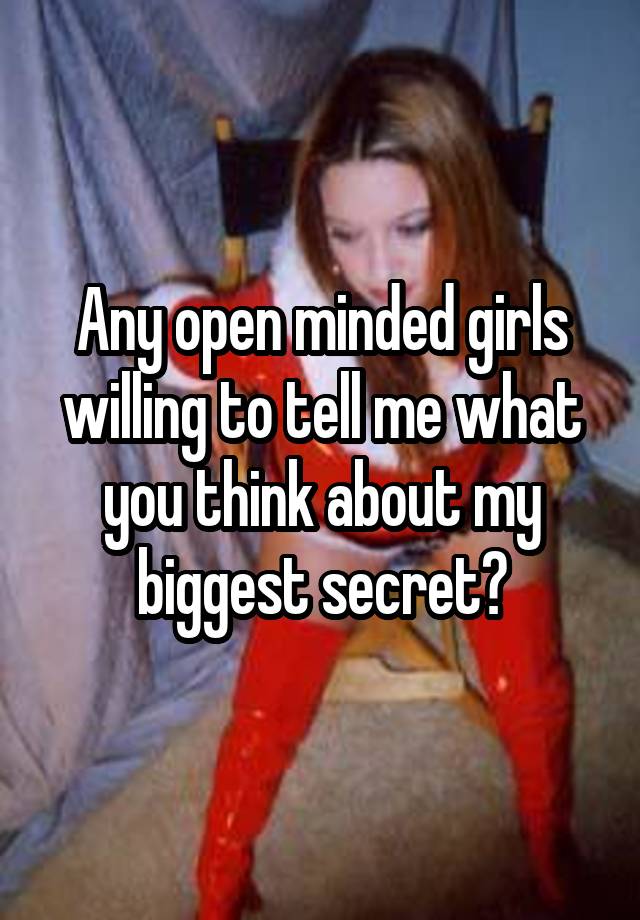 Any open minded girls willing to tell me what you think about my biggest secret?