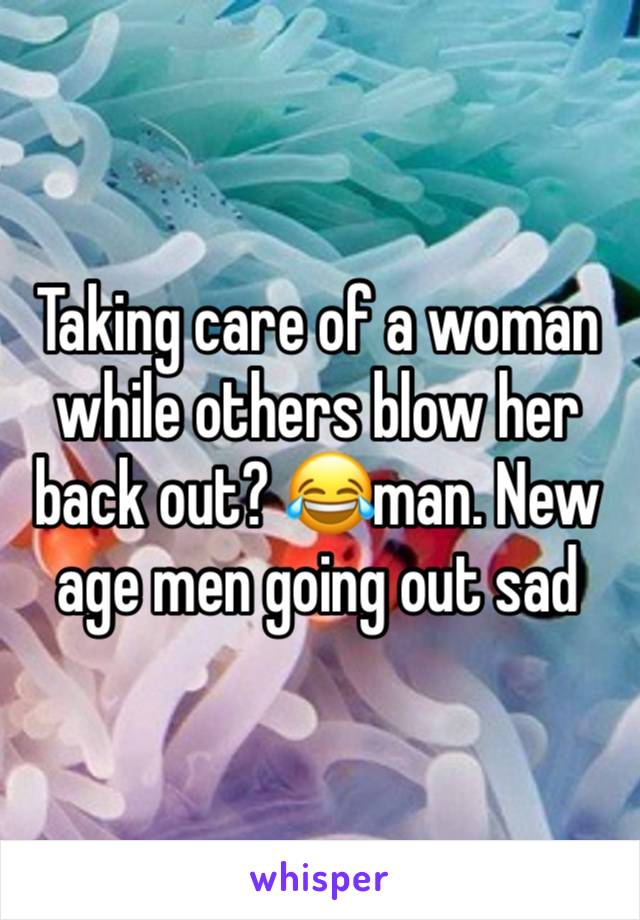 Taking care of a woman while others blow her back out? 😂man. New age men going out sad