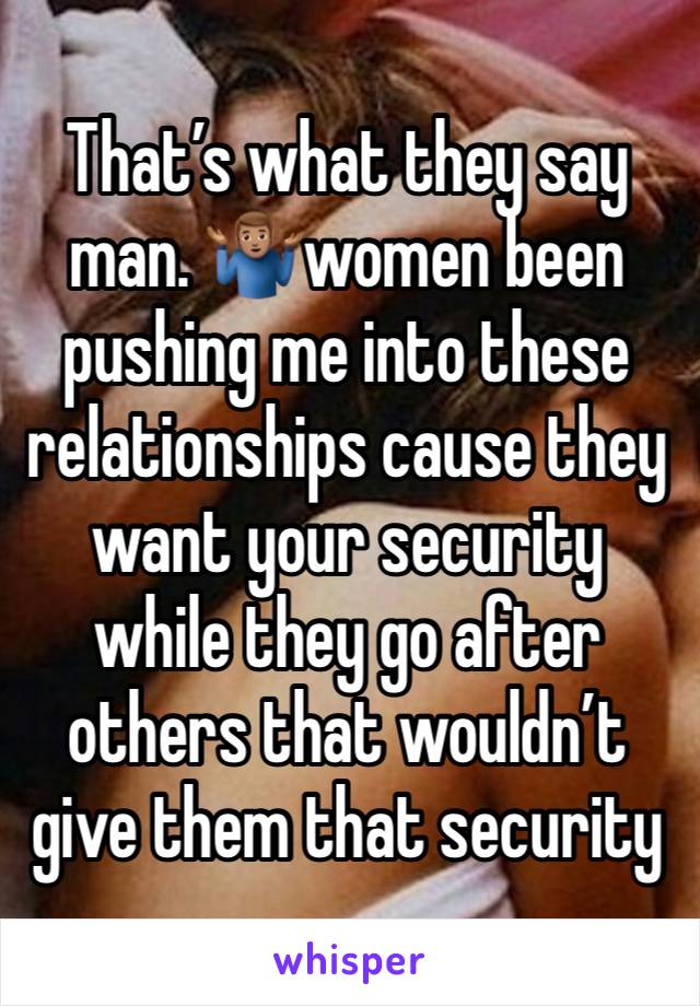 That’s what they say man. 🤷🏽‍♂️women been pushing me into these relationships cause they want your security while they go after others that wouldn’t give them that security 