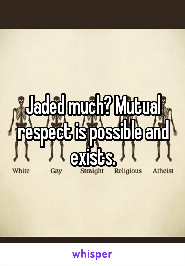 Jaded much? Mutual respect is possible and exists.