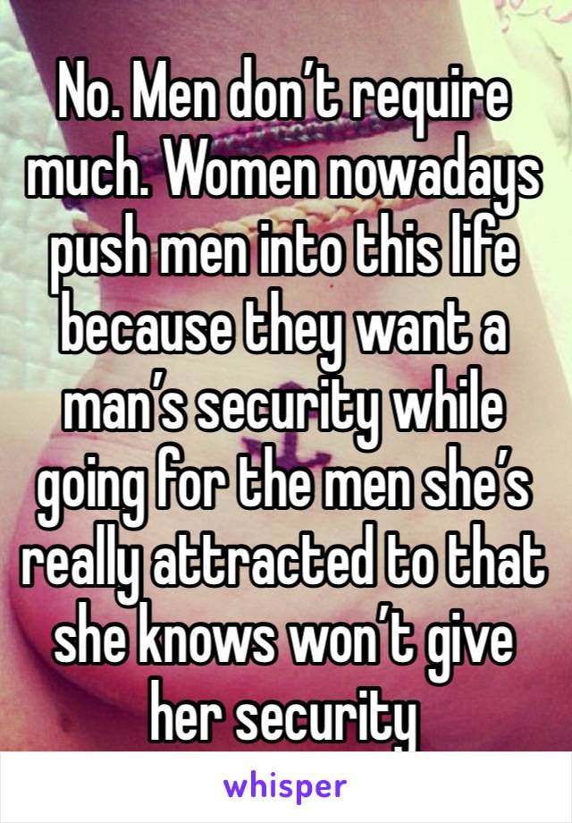 No. Men don’t require much. Women nowadays push men into this life because they want a man’s security while going for the men she’s really attracted to that she knows won’t give her security 