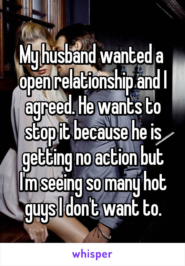 My husband wanted a  open relationship and I agreed. He wants to stop it because he is getting no action but I'm seeing so many hot guys I don't want to.