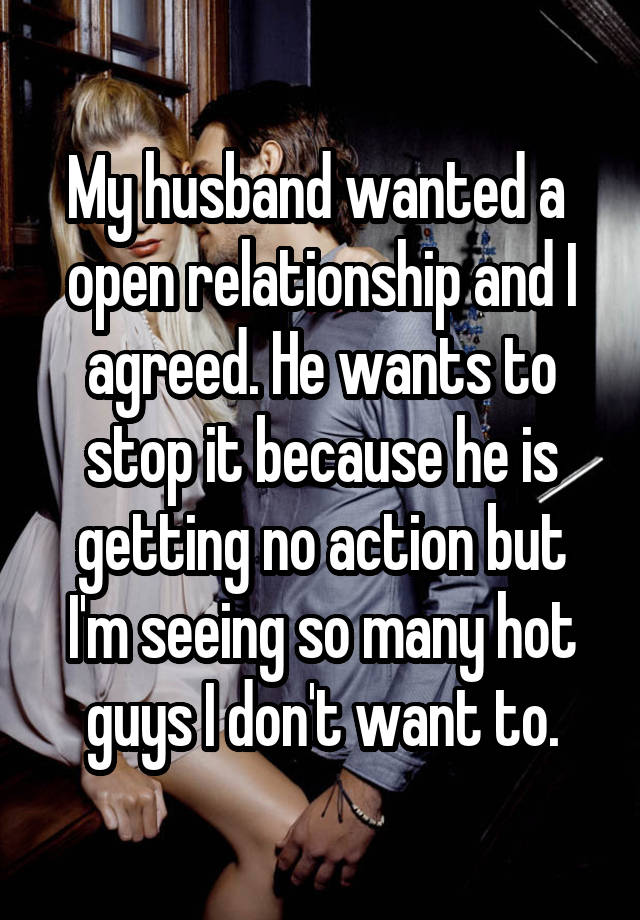 My husband wanted a  open relationship and I agreed. He wants to stop it because he is getting no action but I'm seeing so many hot guys I don't want to.