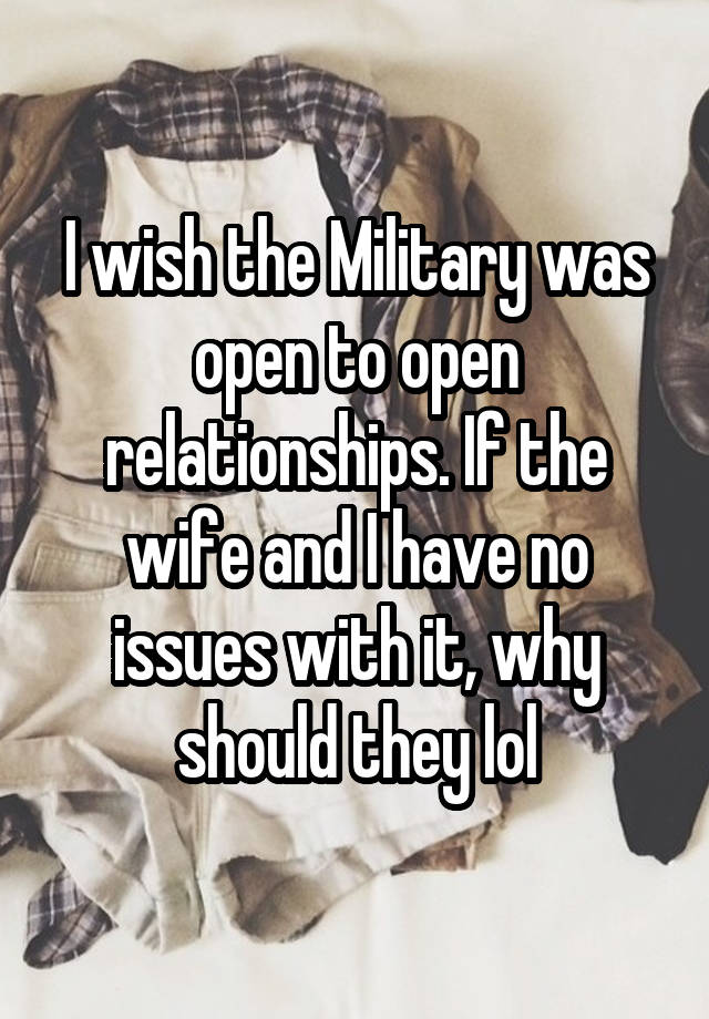 I wish the Military was open to open relationships. If the wife and I have no issues with it, why should they lol