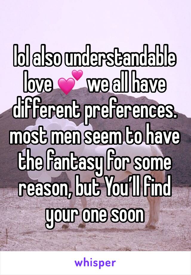 lol also understandable love 💕 we all have different preferences. most men seem to have the fantasy for some reason, but You’ll find your one soon 