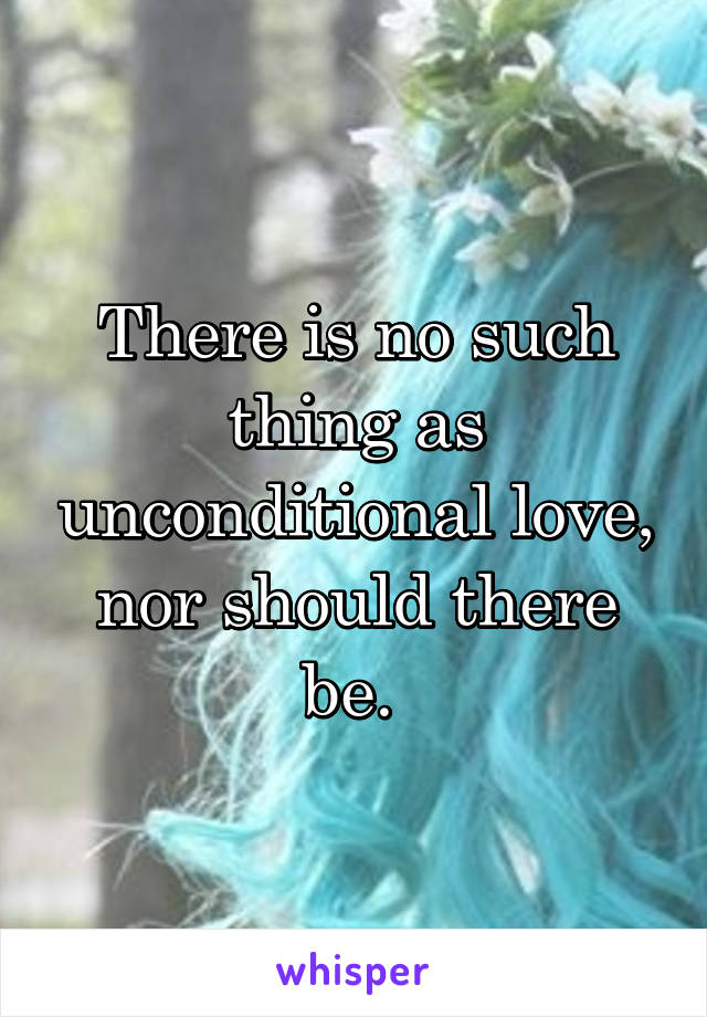 There is no such thing as unconditional love, nor should there be. 