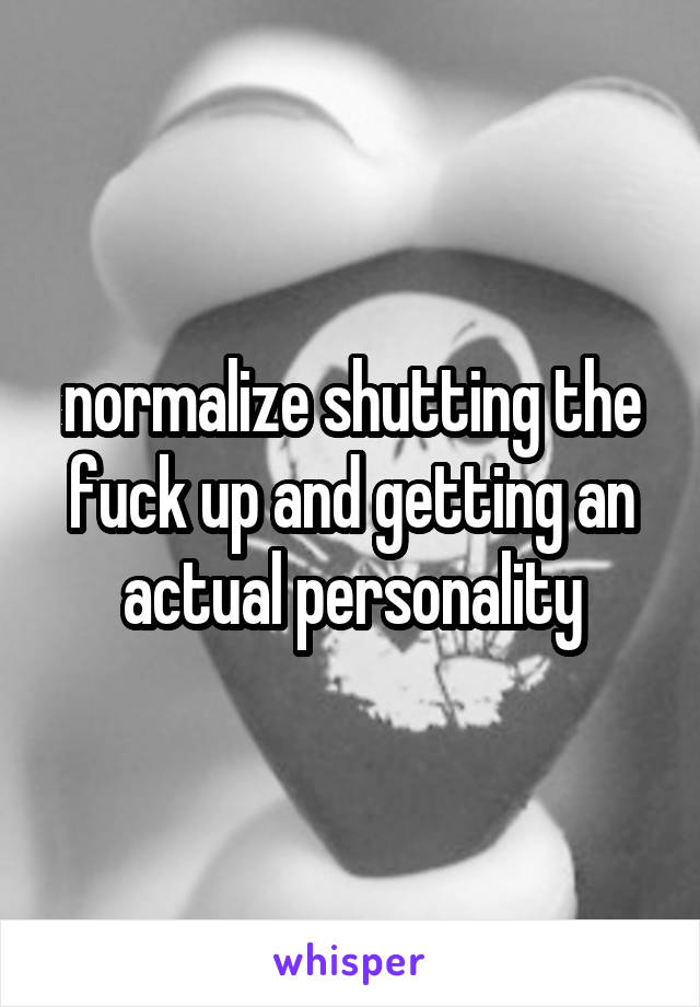 normalize shutting the fuck up and getting an actual personality