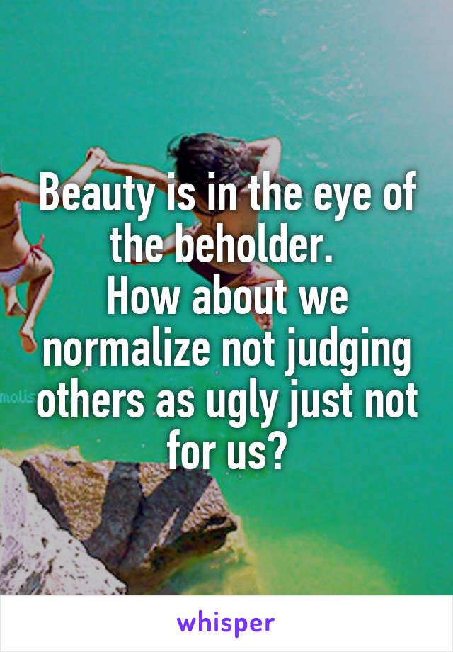 Beauty is in the eye of the beholder. 
How about we normalize not judging others as ugly just not for us?