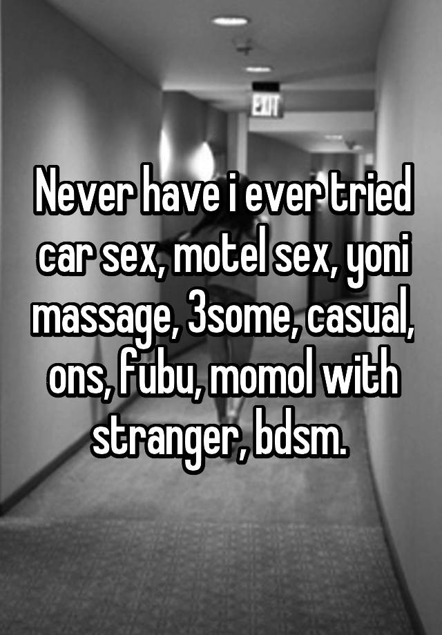 Never have i ever tried car sex, motel sex, yoni massage, 3some, casual, ons, fubu, momol with stranger, bdsm. 