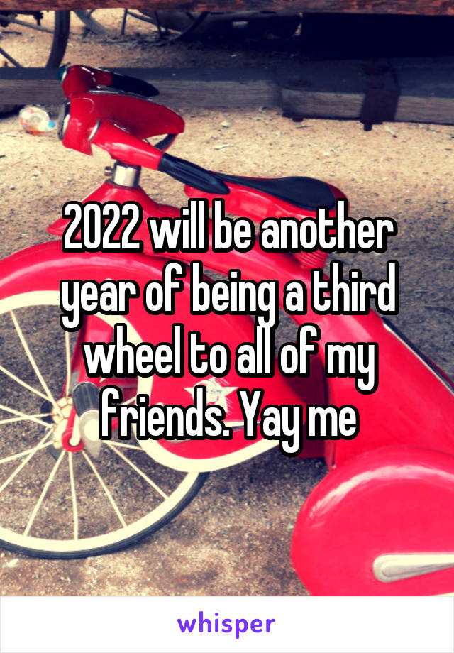 2022 will be another year of being a third wheel to all of my friends. Yay me