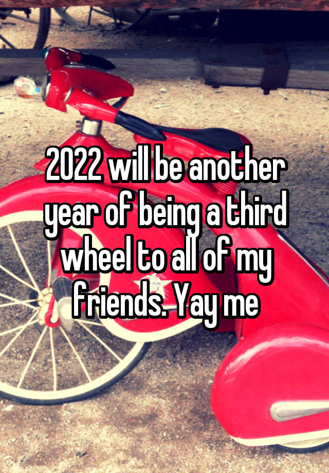 2022 will be another year of being a third wheel to all of my friends. Yay me