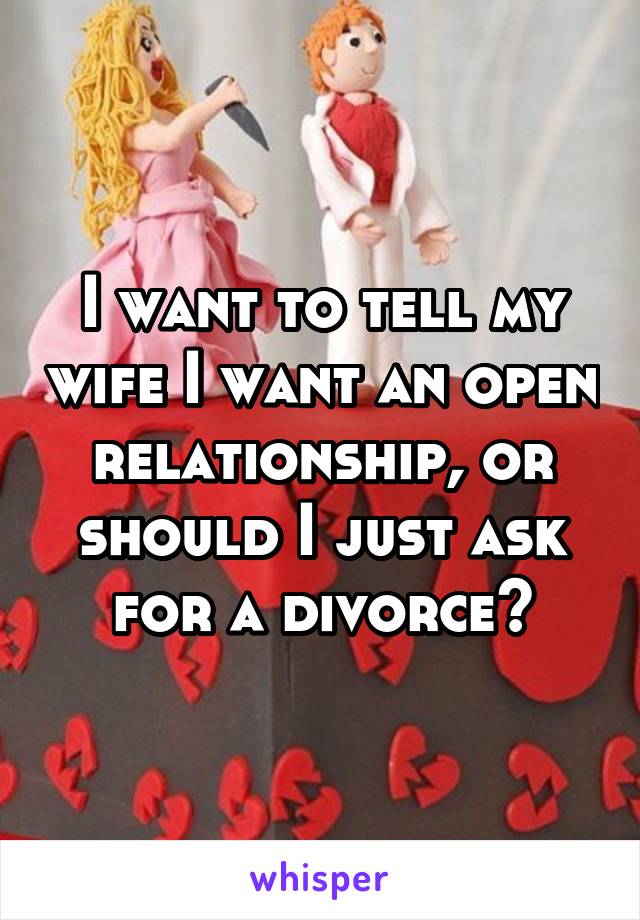 I want to tell my wife I want an open relationship, or should I just ask for a divorce?