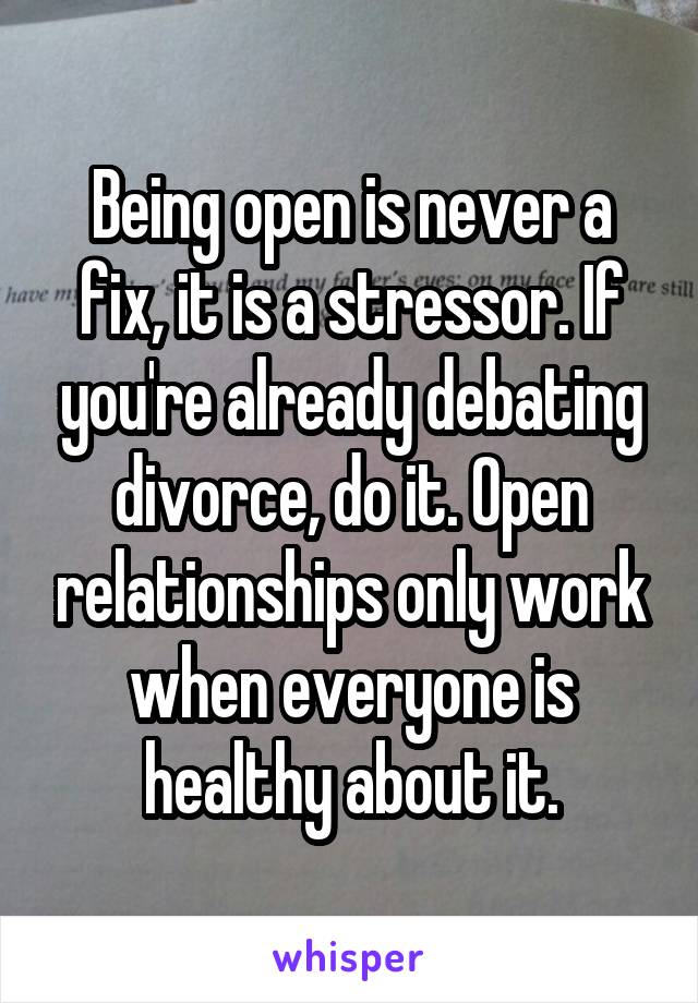 Being open is never a fix, it is a stressor. If you're already debating divorce, do it. Open relationships only work when everyone is healthy about it.