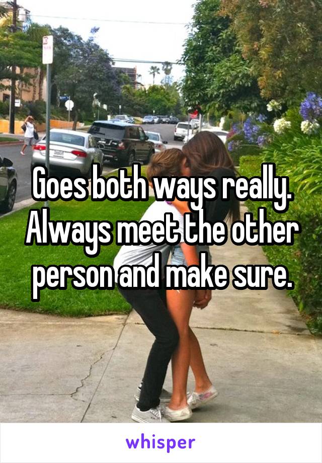 Goes both ways really. Always meet the other person and make sure.