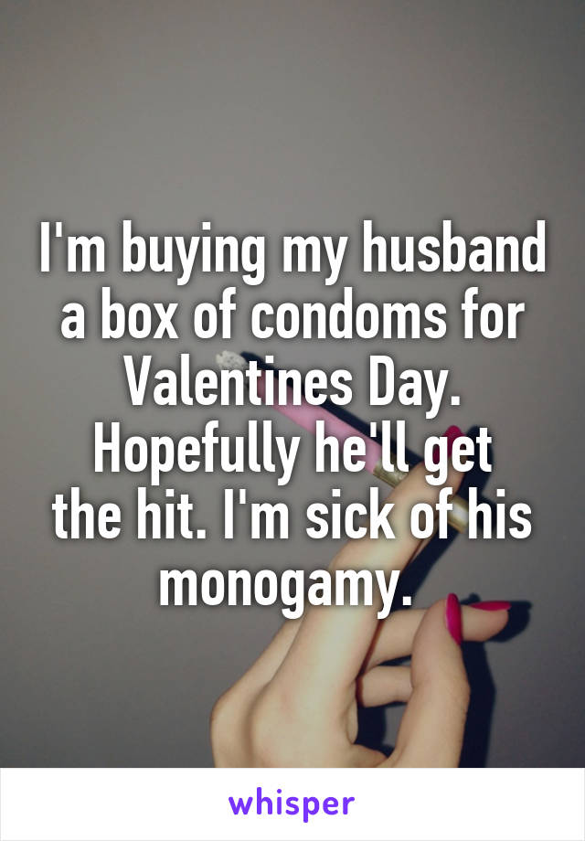 I'm buying my husband a box of condoms for Valentines Day.
Hopefully he'll get the hit. I'm sick of his monogamy. 