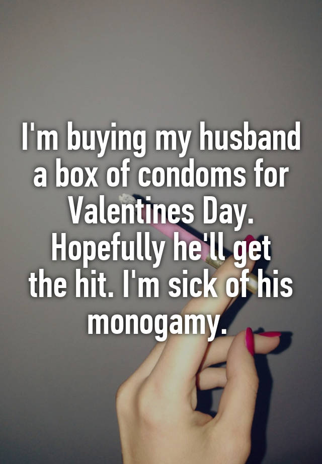 I'm buying my husband a box of condoms for Valentines Day.
Hopefully he'll get the hit. I'm sick of his monogamy. 