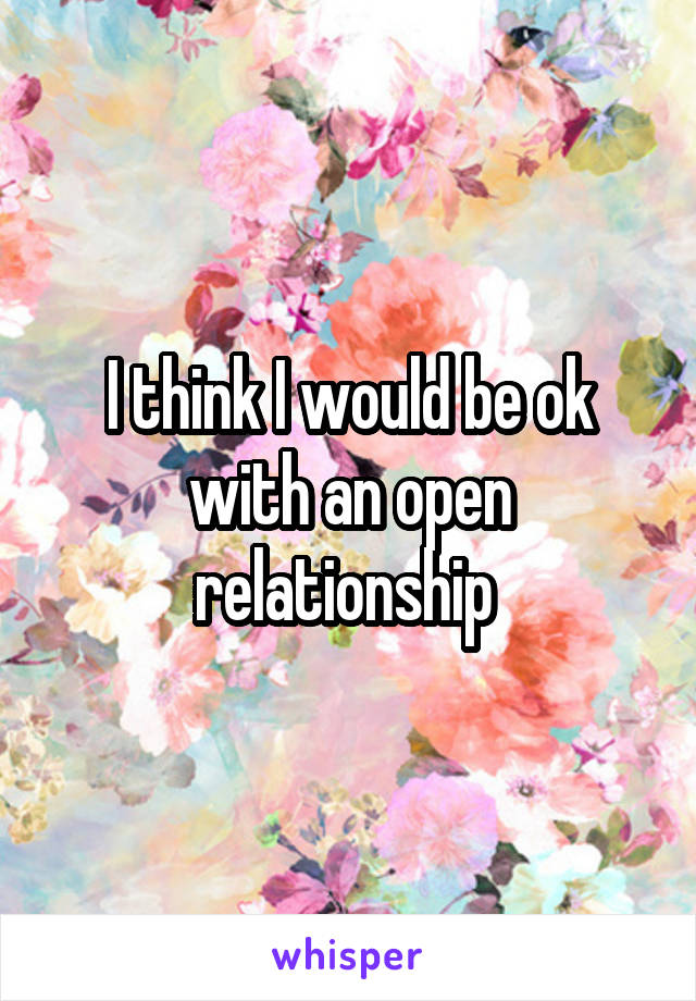 I think I would be ok with an open relationship 