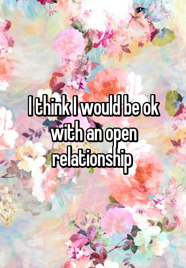 I think I would be ok with an open relationship 