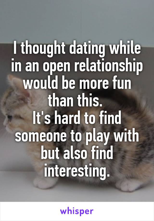 I thought dating while in an open relationship would be more fun than this. 
It's hard to find someone to play with but also find interesting.