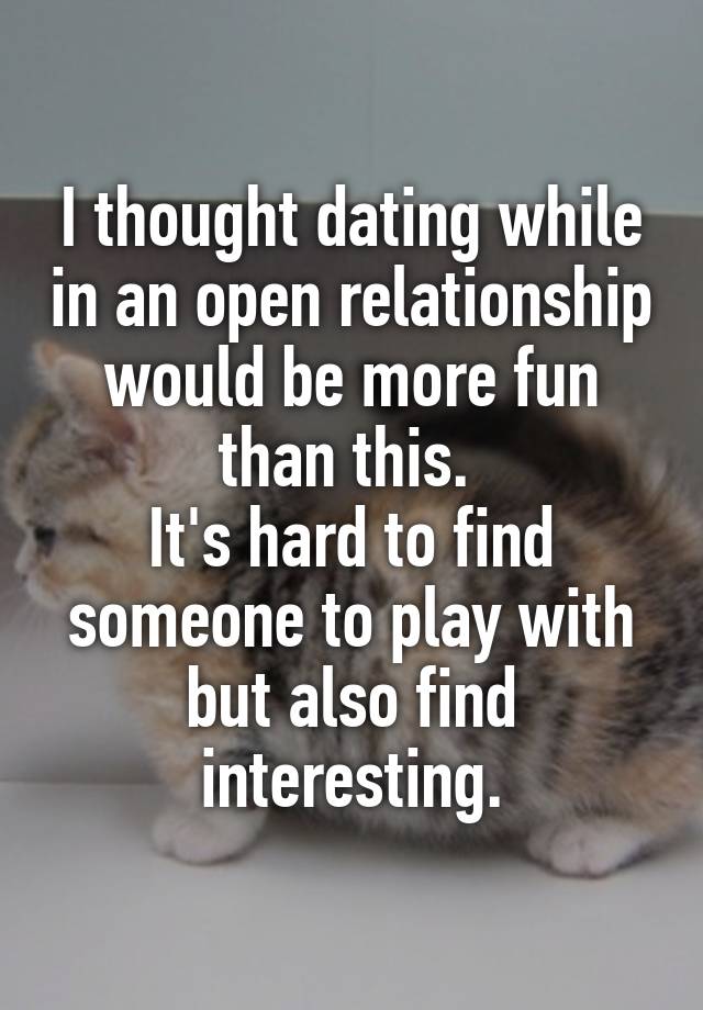 I thought dating while in an open relationship would be more fun than this. 
It's hard to find someone to play with but also find interesting.