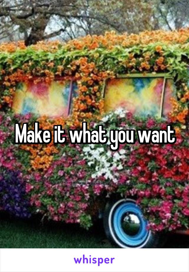 Make it what you want