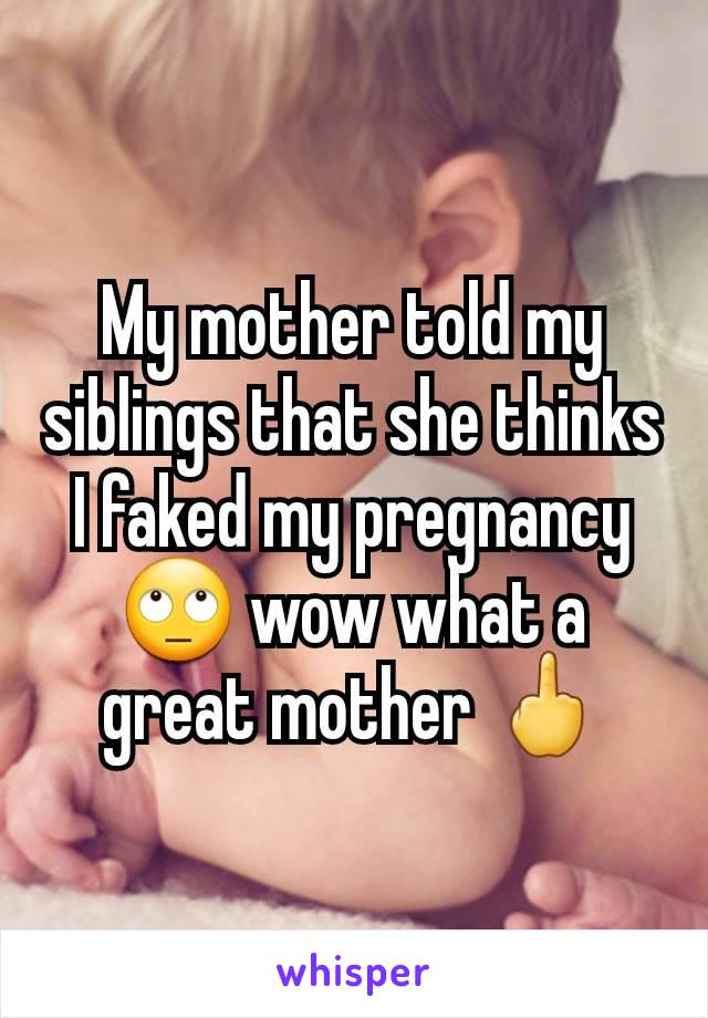 My mother told my siblings that she thinks I faked my pregnancy 🙄 wow what a great mother 🖕