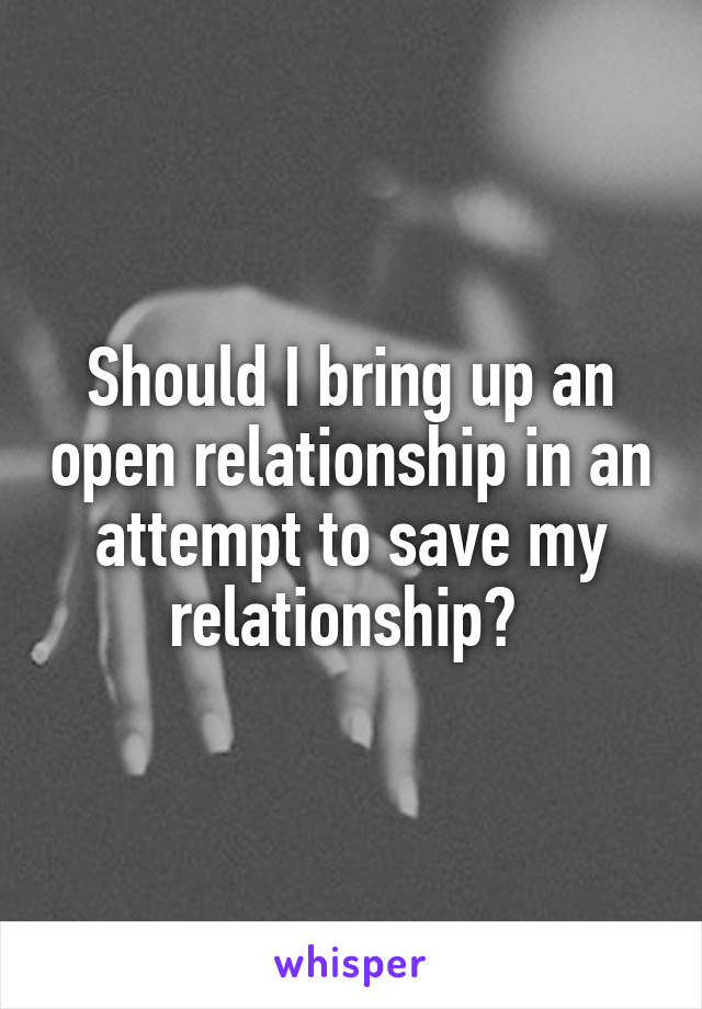 Should I bring up an open relationship in an attempt to save my relationship? 