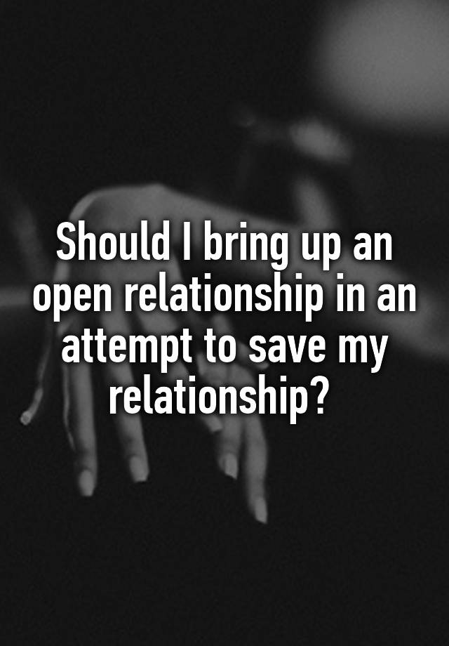 Should I bring up an open relationship in an attempt to save my relationship? 