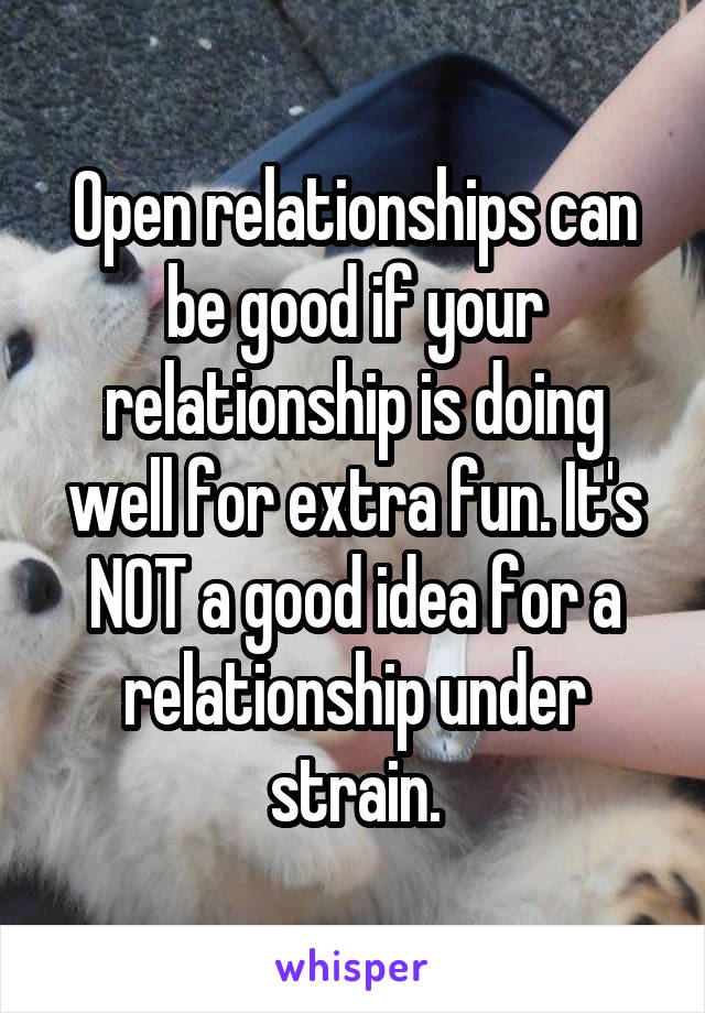 Open relationships can be good if your relationship is doing well for extra fun. It's NOT a good idea for a relationship under strain.