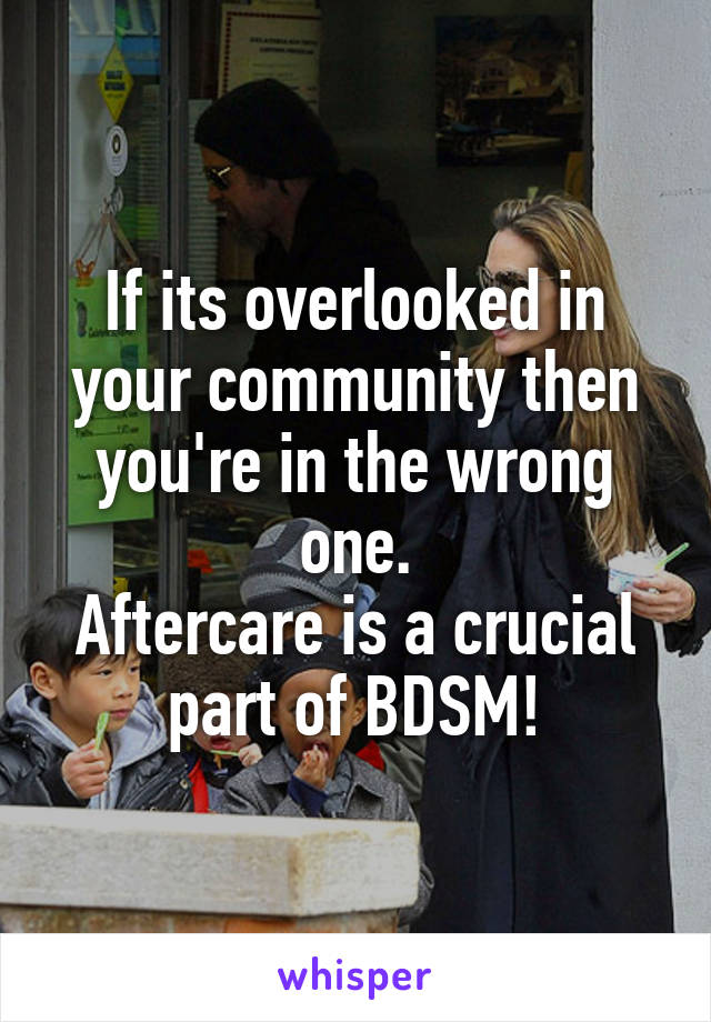 If its overlooked in your community then you're in the wrong one.
Aftercare is a crucial part of BDSM!