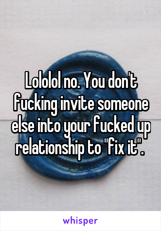 Lololol no. You don't fucking invite someone else into your fucked up relationship to "fix it". 