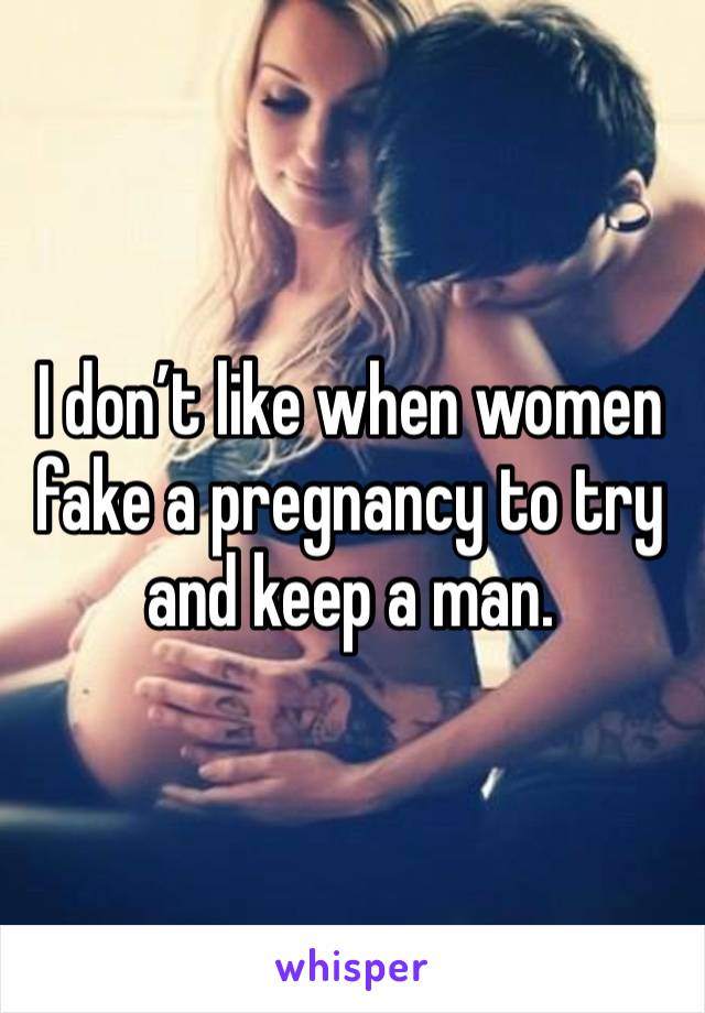 I don’t like when women fake a pregnancy to try and keep a man. 