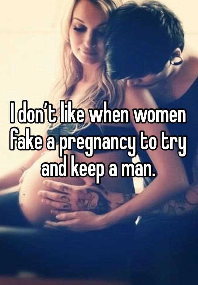 I don’t like when women fake a pregnancy to try and keep a man. 