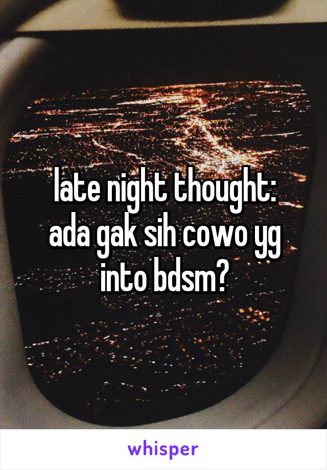 late night thought:
ada gak sih cowo yg into bdsm?