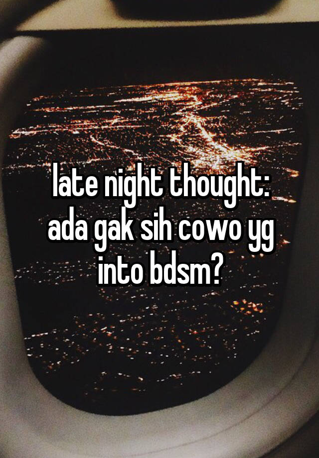 late night thought:
ada gak sih cowo yg into bdsm?