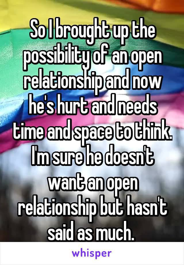 So I brought up the possibility of an open relationship and now he's hurt and needs time and space to think. I'm sure he doesn't want an open relationship but hasn't said as much. 