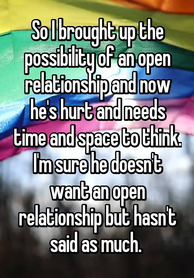 So I brought up the possibility of an open relationship and now he's hurt and needs time and space to think. I'm sure he doesn't want an open relationship but hasn't said as much. 