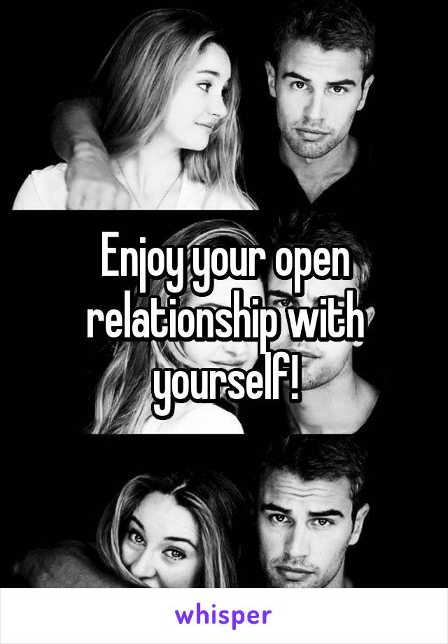 Enjoy your open relationship with yourself!