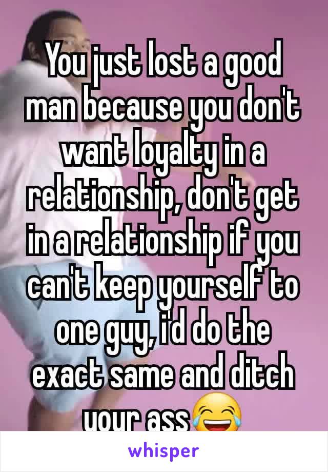 You just lost a good man because you don't want loyalty in a relationship, don't get in a relationship if you can't keep yourself to one guy, i'd do the exact same and ditch your ass😂