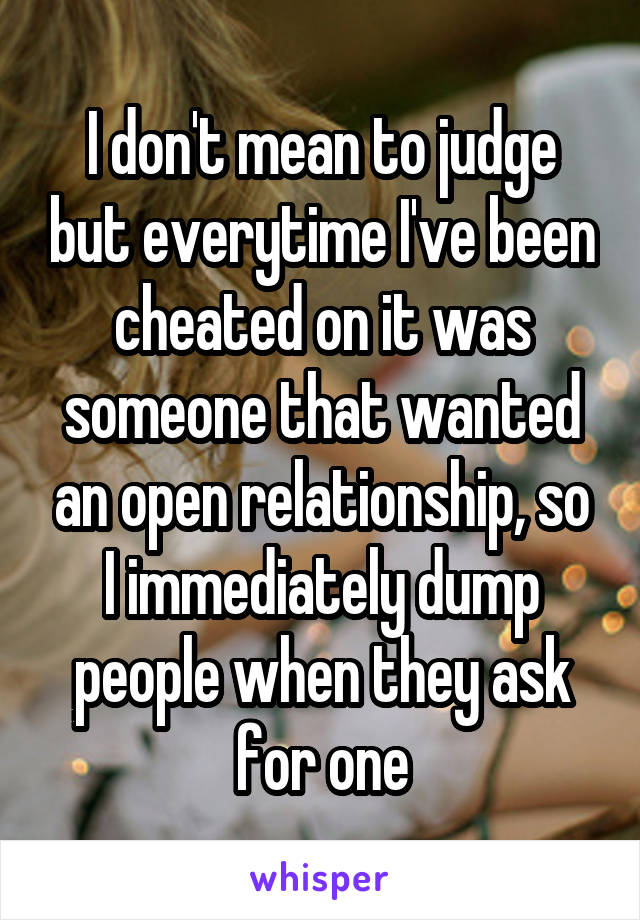 I don't mean to judge but everytime I've been cheated on it was someone that wanted an open relationship, so I immediately dump people when they ask for one