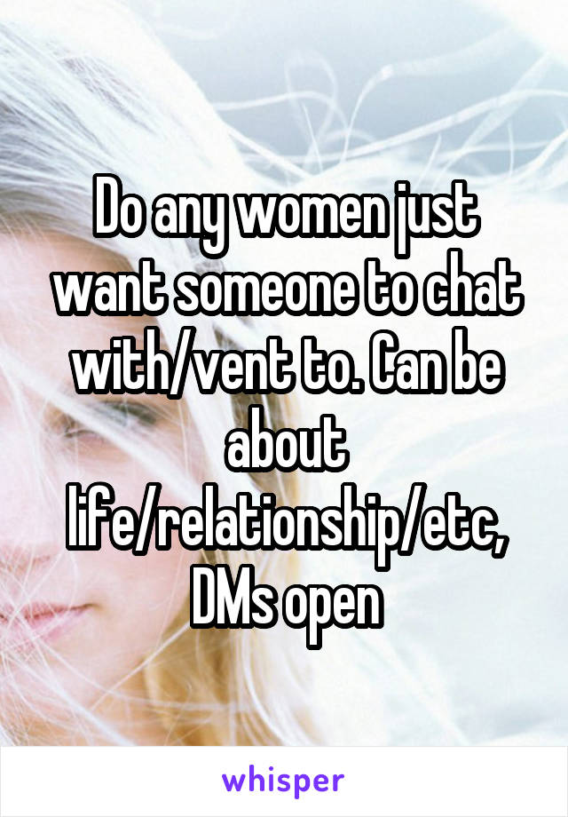 Do any women just want someone to chat with/vent to. Can be about life/relationship/etc, DMs open