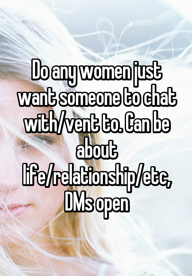 Do any women just want someone to chat with/vent to. Can be about life/relationship/etc, DMs open