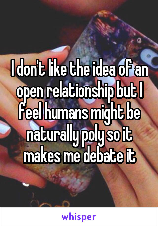 I don't like the idea of an open relationship but I feel humans might be naturally poly so it makes me debate it